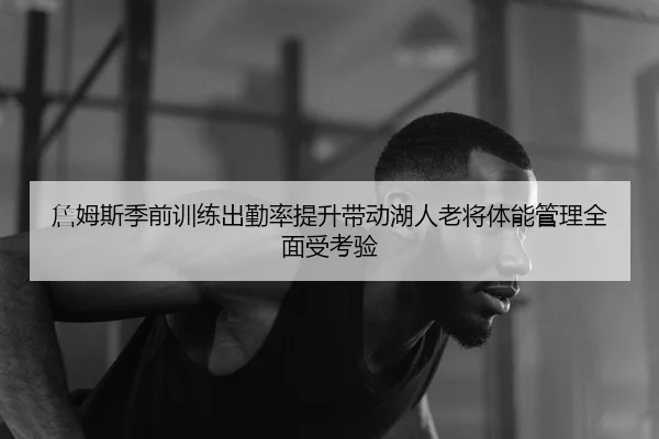 詹姆斯季前训练出勤率提升带动湖人老将体能管理全面受考验